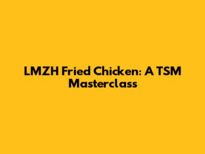 LMZH Fried Chicken: A TSM Masterclass