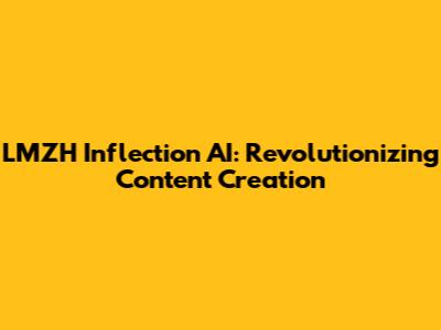LMZH Inflection AI: Revolutionizing Content Creation