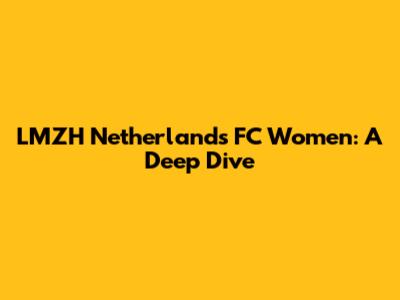LMZH Netherlands FC Women: A Deep Dive