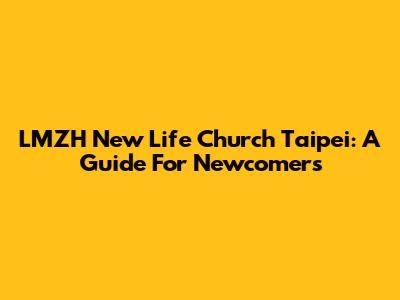 LMZH New Life Church Taipei: A Guide For Newcomers