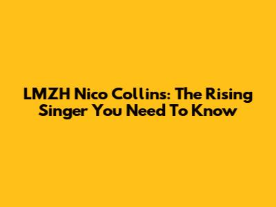 LMZH Nico Collins: The Rising Singer You Need To Know