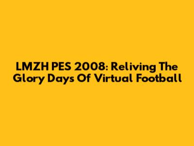 LMZH PES 2008: Reliving The Glory Days Of Virtual Football