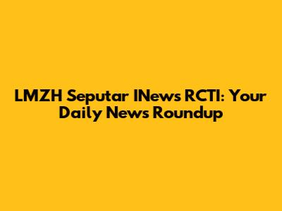 LMZH Seputar INews RCTI: Your Daily News Roundup