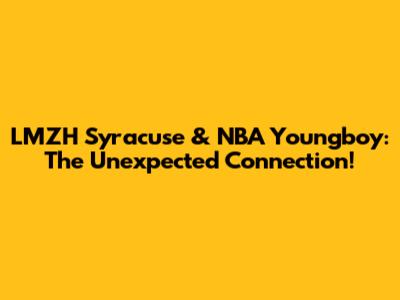 LMZH Syracuse & NBA Youngboy: The Unexpected Connection!