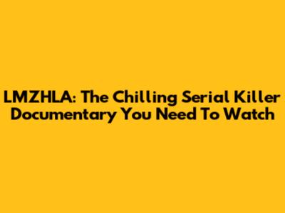 LMZHLA: The Chilling Serial Killer Documentary You Need To Watch