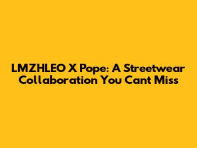 LMZHLEO X Pope: A Streetwear Collaboration You Can't Miss