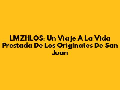 LMZHLOS: Un Viaje A La 'Vida Prestada' De Los Originales De San Juan