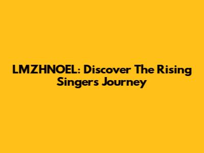LMZHNOEL: Discover The Rising Singer's Journey