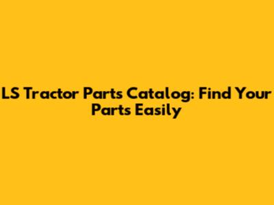 LS Tractor Parts Catalog: Find Your Parts Easily