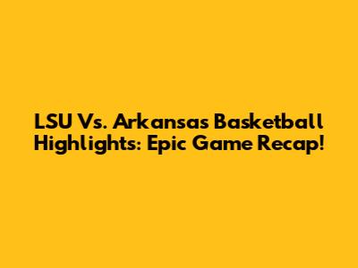 LSU Vs. Arkansas Basketball Highlights: Epic Game Recap!
