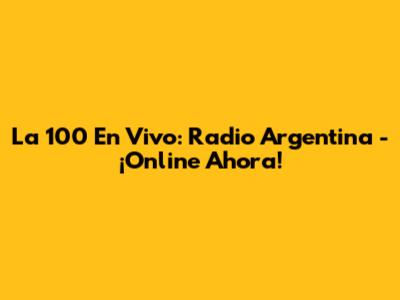 La 100 En Vivo: Radio Argentina - ¡Online Ahora!