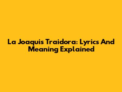 La Joaqui's 'Traidora': Lyrics And Meaning Explained
