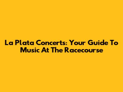 La Plata Concerts: Your Guide To Music At The Racecourse