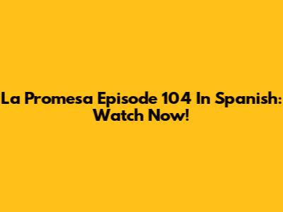 La Promesa Episode 104 In Spanish: Watch Now!