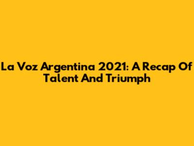 La Voz Argentina 2021: A Recap Of Talent And Triumph