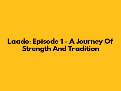 Laado: Episode 1 - A Journey Of Strength And Tradition