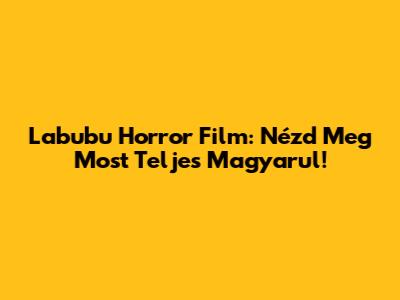 Labubu Horror Film: Nézd Meg Most Teljes Magyarul!