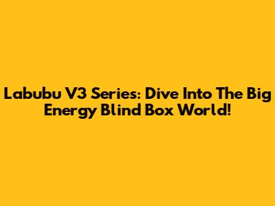 Labubu V3 Series: Dive Into The Big Energy Blind Box World!