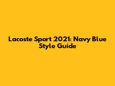 Lacoste Sport 2021: Navy Blue Style Guide