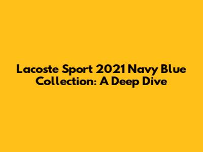 Lacoste Sport 2021 Navy Blue Collection: A Deep Dive