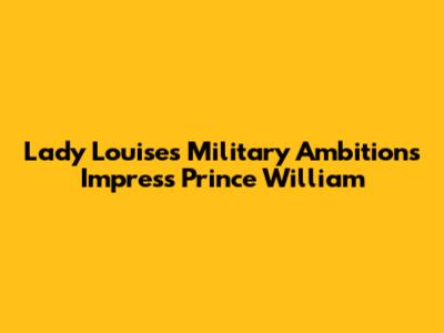 Lady Louise's Military Ambitions Impress Prince William