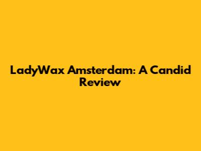 LadyWax Amsterdam: A Candid Review