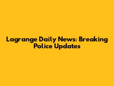 Lagrange Daily News: Breaking Police Updates