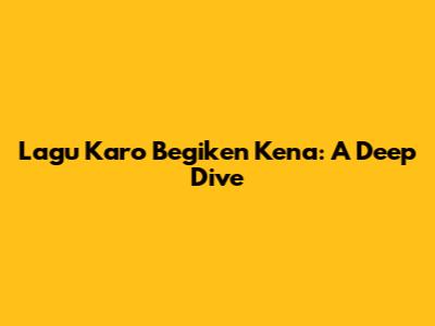 Lagu Karo Begiken Kena: A Deep Dive
