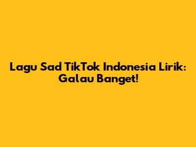 Lagu Sad TikTok Indonesia Lirik: Galau Banget!