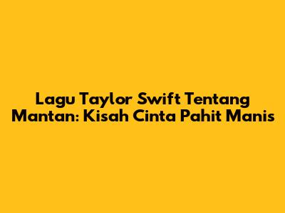 Lagu Taylor Swift Tentang Mantan: Kisah Cinta Pahit Manis