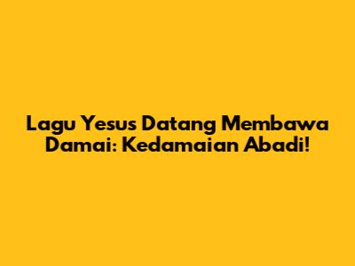 Lagu Yesus Datang Membawa Damai: Kedamaian Abadi!