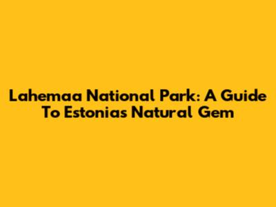 Lahemaa National Park: A Guide To Estonia's Natural Gem