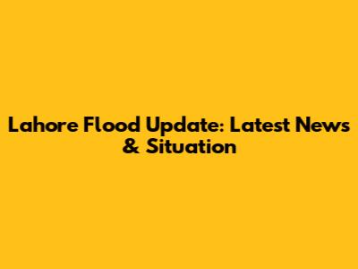 Lahore Flood Update: Latest News & Situation