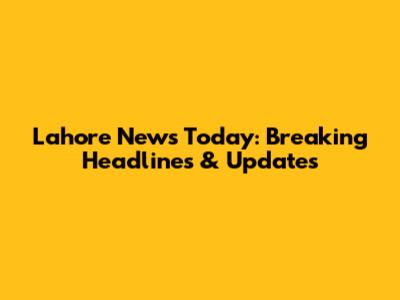 Lahore News Today: Breaking Headlines & Updates