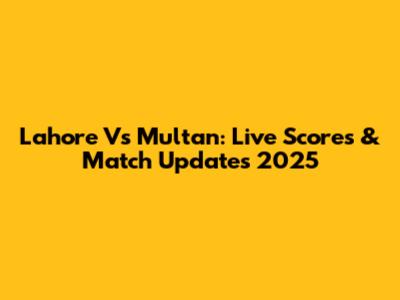 Lahore Vs Multan: Live Scores & Match Updates 2025