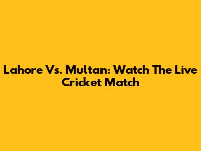Lahore Vs. Multan: Watch The Live Cricket Match