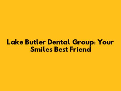 Lake Butler Dental Group: Your Smile's Best Friend