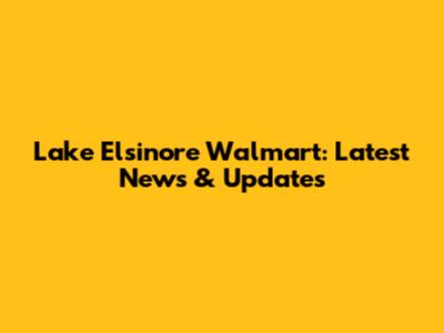 Lake Elsinore Walmart: Latest News & Updates