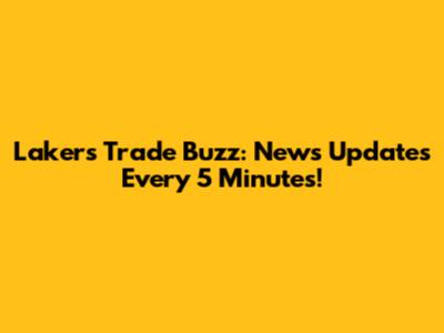 Lakers Trade Buzz: News Updates Every 5 Minutes!