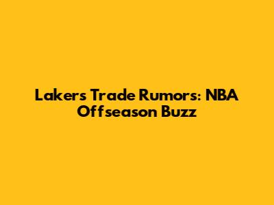 Lakers Trade Rumors: NBA Offseason Buzz