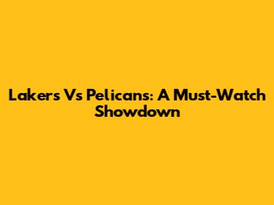 Lakers Vs Pelicans: A Must-Watch Showdown