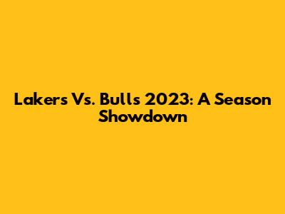 Lakers Vs. Bulls 2023: A Season Showdown