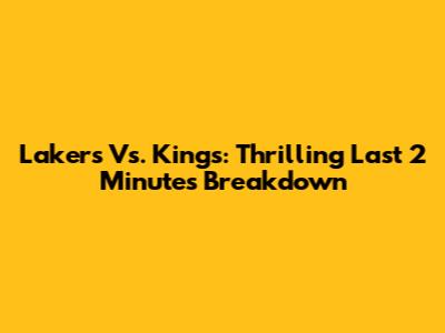 Lakers Vs. Kings: Thrilling Last 2 Minutes Breakdown