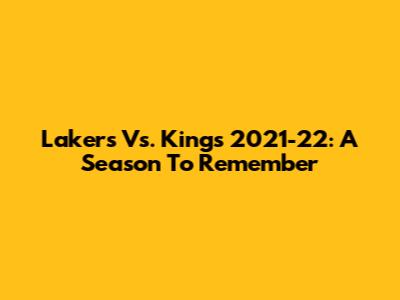 Lakers Vs. Kings 2021-22: A Season To Remember