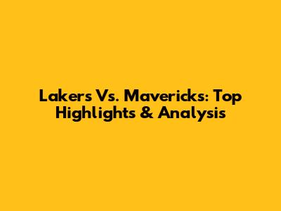 Lakers Vs. Mavericks: Top Highlights & Analysis