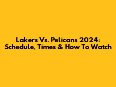 Lakers Vs. Pelicans 2024: Schedule, Times & How To Watch
