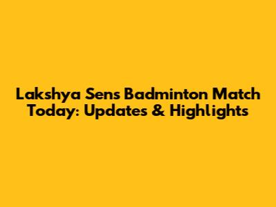 Lakshya Sen's Badminton Match Today: Updates & Highlights