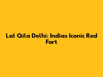 Lal Qila Delhi: India's Iconic Red Fort