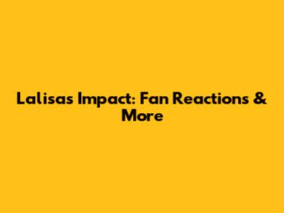 Lalisa's Impact: Fan Reactions & More