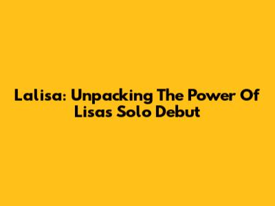 Lalisa: Unpacking The Power Of Lisa's Solo Debut